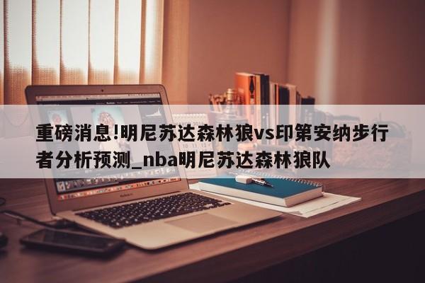 重磅消息!明尼苏达森林狼vs印第安纳步行者分析预测_nba明尼苏达森林狼队