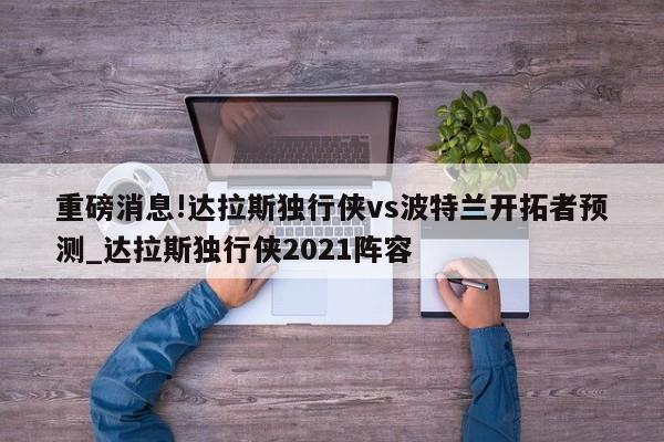 重磅消息!达拉斯独行侠vs波特兰开拓者预测_达拉斯独行侠2021阵容