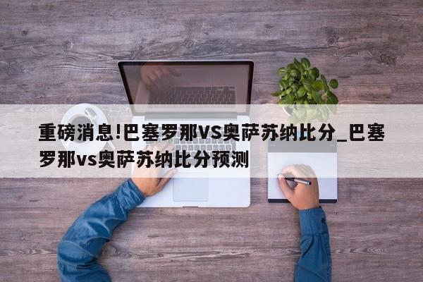 重磅消息!巴塞罗那VS奥萨苏纳比分_巴塞罗那vs奥萨苏纳比分预测