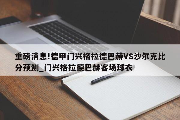 重磅消息!德甲门兴格拉德巴赫VS沙尔克比分预测_门兴格拉德巴赫客场球衣