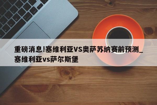 重磅消息!塞维利亚VS奥萨苏纳赛前预测_塞维利亚vs萨尔斯堡