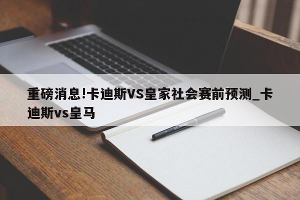 重磅消息!卡迪斯VS皇家社会赛前预测_卡迪斯vs皇马