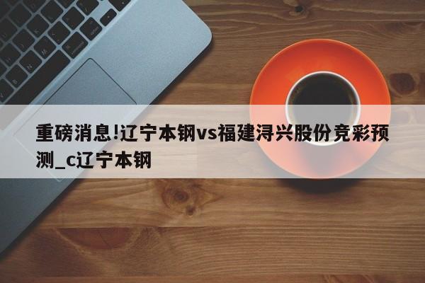 重磅消息!辽宁本钢vs福建浔兴股份竞彩预测_c辽宁本钢