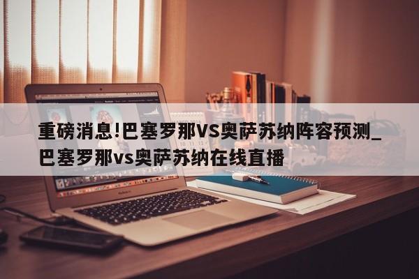 重磅消息!巴塞罗那VS奥萨苏纳阵容预测_巴塞罗那vs奥萨苏纳在线直播