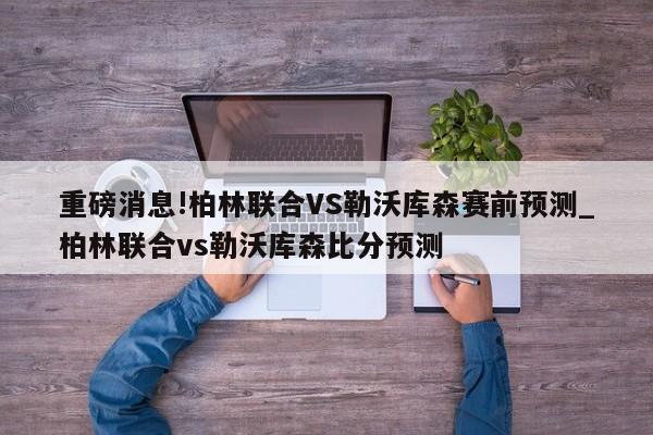 重磅消息!柏林联合VS勒沃库森赛前预测_柏林联合vs勒沃库森比分预测