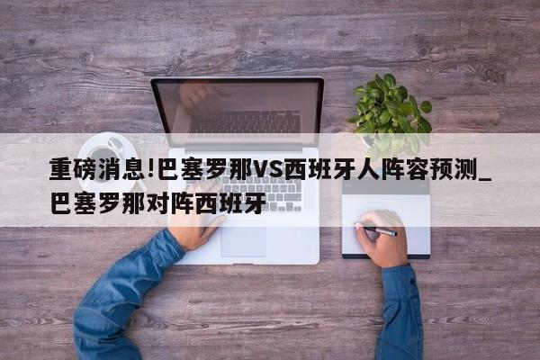 重磅消息!巴塞罗那VS西班牙人阵容预测_巴塞罗那对阵西班牙