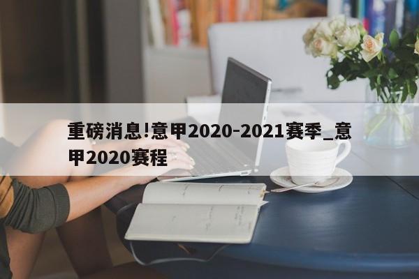 重磅消息!意甲2020-2021赛季_意甲2020赛程