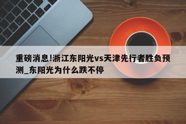 重磅消息!浙江东阳光vs天津先行者胜负预测_东阳光为什么跌不停