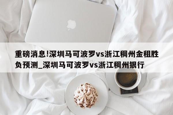 重磅消息!深圳马可波罗vs浙江稠州金租胜负预测_深圳马可波罗vs浙江稠州银行