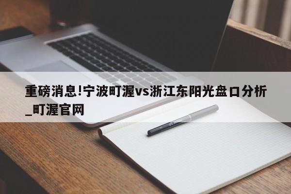 重磅消息!宁波町渥vs浙江东阳光盘口分析_町渥官网