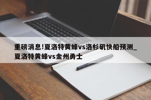 重磅消息!夏洛特黄蜂vs洛杉矶快船预测_夏洛特黄蜂vs金州勇士