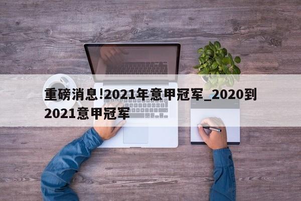 重磅消息!2021年意甲冠军_2020到2021意甲冠军