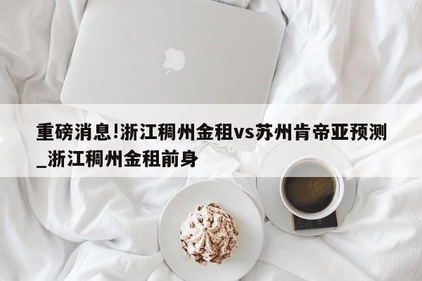 重磅消息!浙江稠州金租vs苏州肯帝亚预测_浙江稠州金租前身