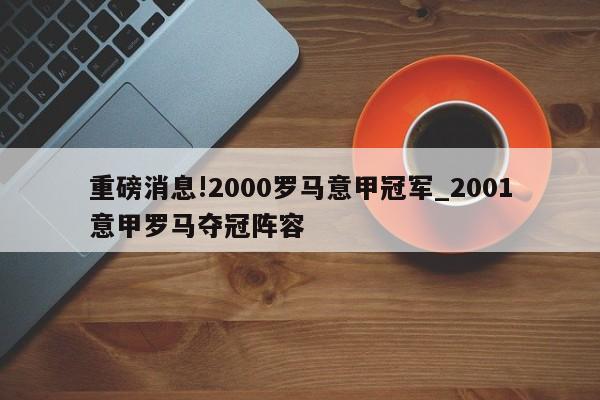 重磅消息!2000罗马意甲冠军_2001意甲罗马夺冠阵容