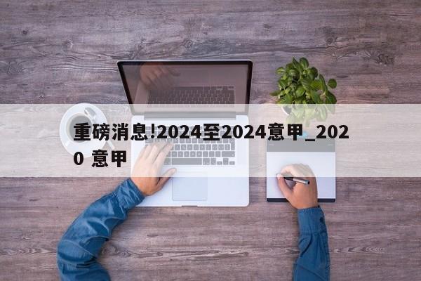 重磅消息!2024至2024意甲_2020 意甲