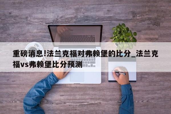 重磅消息!法兰克福对弗赖堡的比分_法兰克福vs弗赖堡比分预测