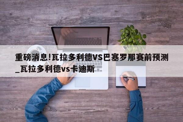 重磅消息!瓦拉多利德VS巴塞罗那赛前预测_瓦拉多利德vs卡迪斯