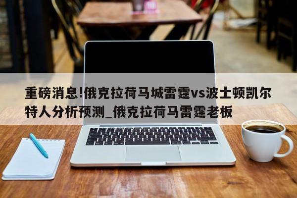 重磅消息!俄克拉荷马城雷霆vs波士顿凯尔特人分析预测_俄克拉荷马雷霆老板