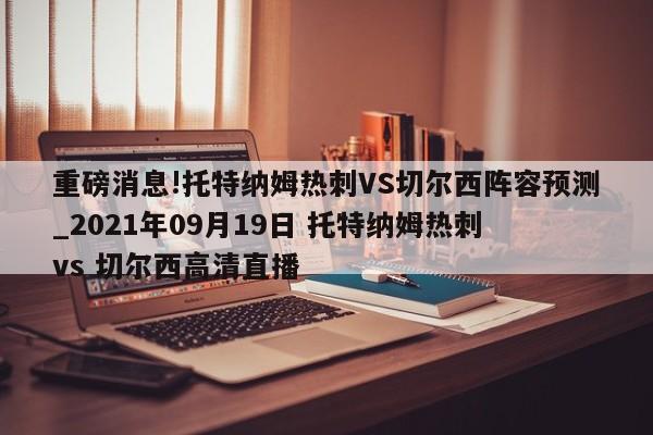 重磅消息!托特纳姆热刺VS切尔西阵容预测_2021年09月19日 托特纳姆热刺 vs 切尔西高清直播