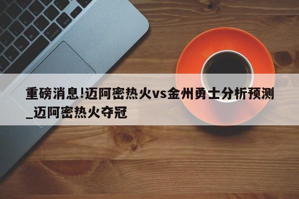 重磅消息!迈阿密热火vs金州勇士分析预测_迈阿密热火夺冠