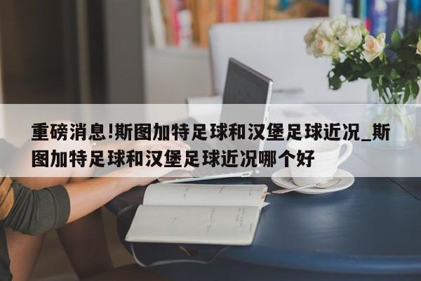 重磅消息!斯图加特足球和汉堡足球近况_斯图加特足球和汉堡足球近况哪个好