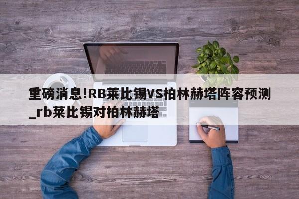 重磅消息!RB莱比锡VS柏林赫塔阵容预测_rb莱比锡对柏林赫塔