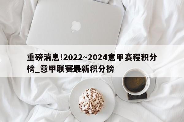 重磅消息!2022～2024意甲赛程积分榜_意甲联赛最新积分榜