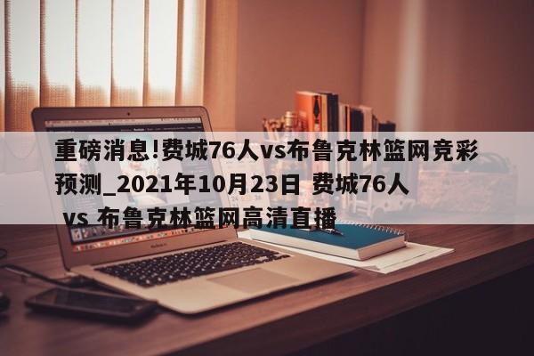 重磅消息!费城76人vs布鲁克林篮网竞彩预测_2021年10月23日 费城76人 vs 布鲁克林篮网高清直播