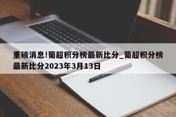 重磅消息!葡超积分榜最新比分_葡超积分榜最新比分2023年3月13日