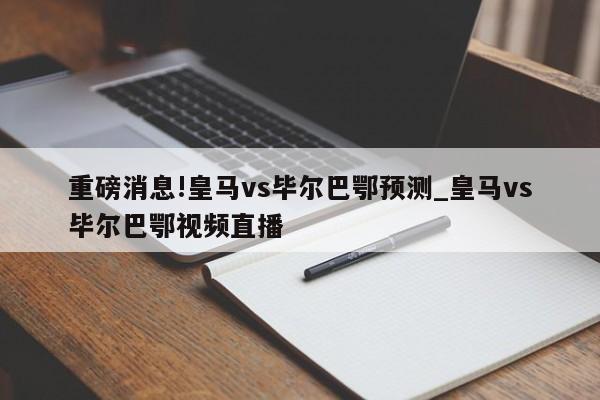 重磅消息!皇马vs毕尔巴鄂预测_皇马vs毕尔巴鄂视频直播