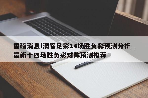 重磅消息!澳客足彩14场胜负彩预测分析_最新十四场胜负彩对阵预测推荐