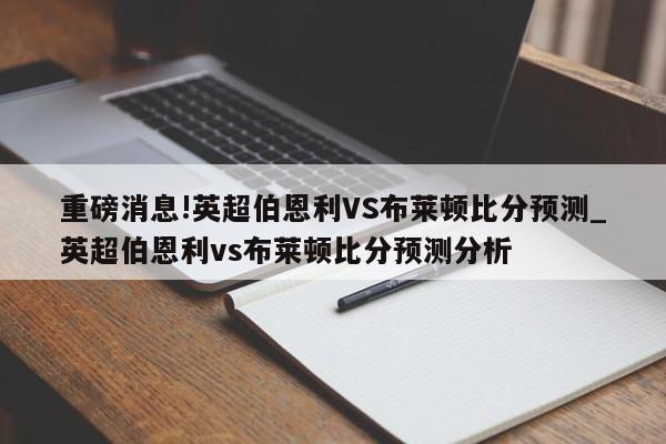 重磅消息!英超伯恩利VS布莱顿比分预测_英超伯恩利vs布莱顿比分预测分析