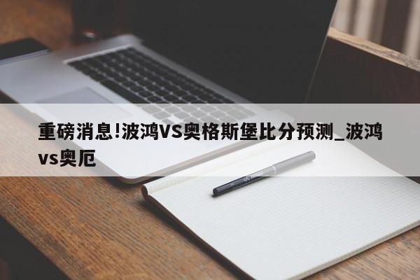 重磅消息!波鸿VS奥格斯堡比分预测_波鸿vs奥厄