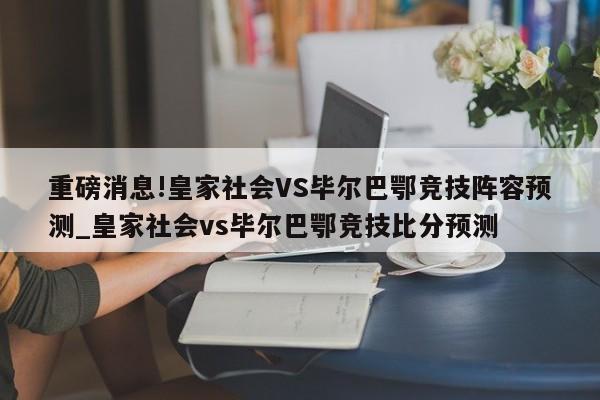 重磅消息!皇家社会VS毕尔巴鄂竞技阵容预测_皇家社会vs毕尔巴鄂竞技比分预测