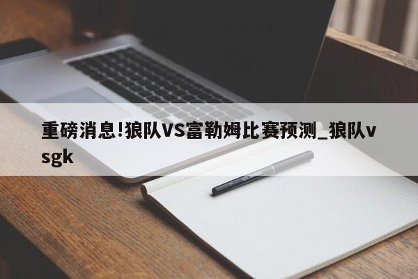 重磅消息!狼队VS富勒姆比赛预测_狼队vsgk