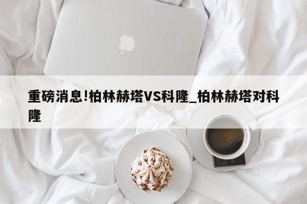 重磅消息!柏林赫塔VS科隆_柏林赫塔对科隆