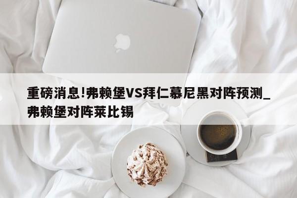 重磅消息!弗赖堡VS拜仁慕尼黑对阵预测_弗赖堡对阵莱比锡