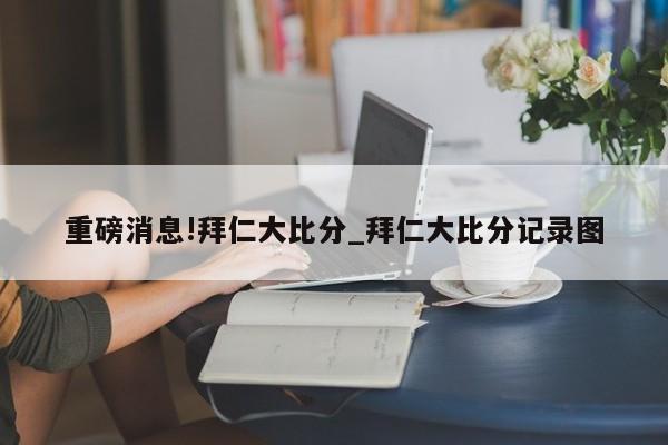 重磅消息!拜仁大比分_拜仁大比分记录图