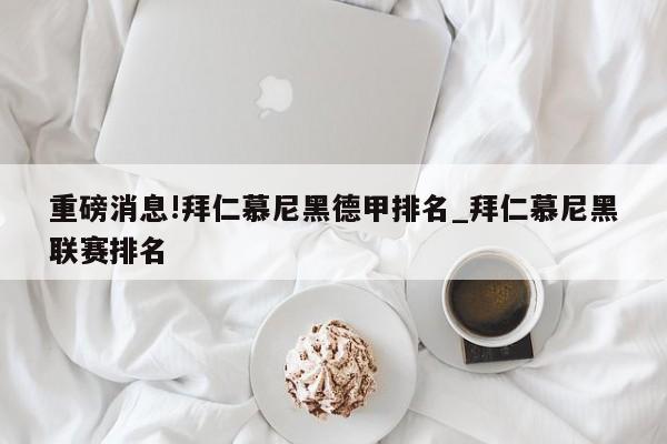 重磅消息!拜仁慕尼黑德甲排名_拜仁慕尼黑联赛排名