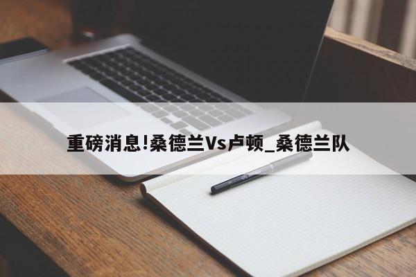 重磅消息!桑德兰Vs卢顿_桑德兰队