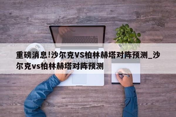 重磅消息!沙尔克VS柏林赫塔对阵预测_沙尔克vs柏林赫塔对阵预测