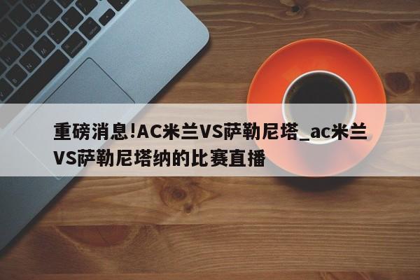 重磅消息!AC米兰VS萨勒尼塔_ac米兰VS萨勒尼塔纳的比赛直播