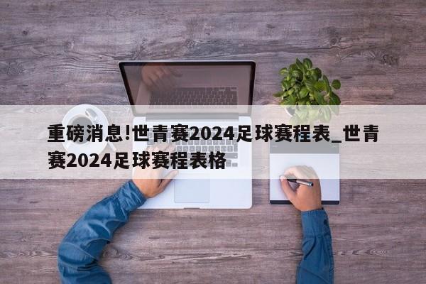 重磅消息!世青赛2024足球赛程表_世青赛2024足球赛程表格