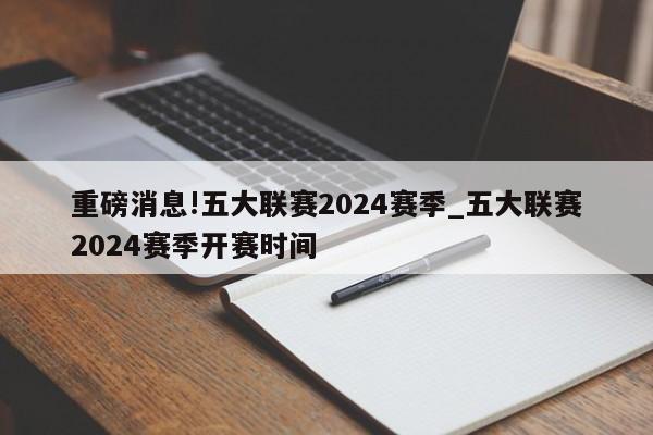 重磅消息!五大联赛2024赛季_五大联赛2024赛季开赛时间