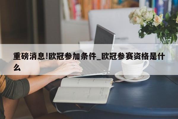 重磅消息!欧冠参加条件_欧冠参赛资格是什么