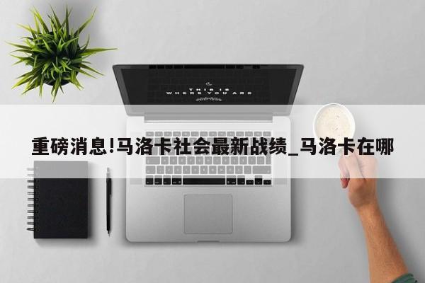 重磅消息!马洛卡社会最新战绩_马洛卡在哪