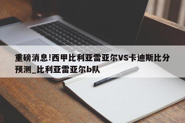 重磅消息!西甲比利亚雷亚尔VS卡迪斯比分预测_比利亚雷亚尔b队