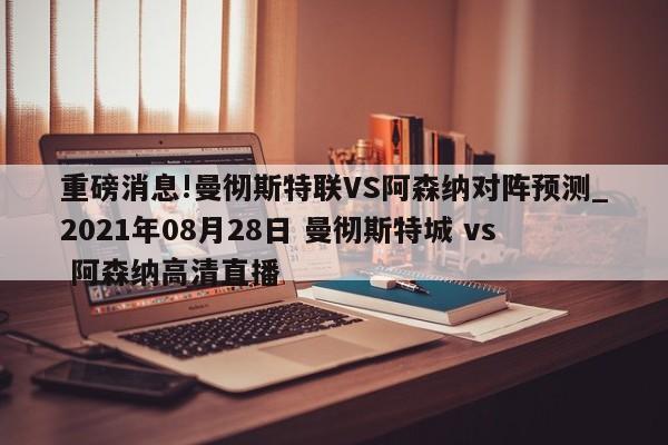 重磅消息!曼彻斯特联VS阿森纳对阵预测_2021年08月28日 曼彻斯特城 vs 阿森纳高清直播