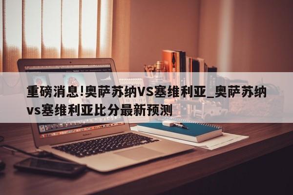 重磅消息!奥萨苏纳VS塞维利亚_奥萨苏纳vs塞维利亚比分最新预测