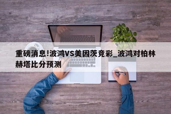 重磅消息!波鸿VS美因茨竞彩_波鸿对柏林赫塔比分预测